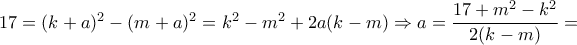 17=(k+a)^2-(m+a)^2= k^2-m^2+2a(k-m) \Rightarrow a =\dfrac{17+m^2-k^2}{2(k-m)}= 17=(k+a)^2-(m+a)^2= k^2-m^2+2a(k-m) \Rightarrow a =\dfrac{17+m^2-k^2}{2(k-m)}=