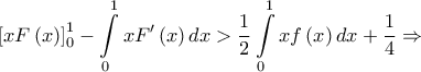 \displaystyle{\left[ {xF\left( x \right)} \right]_0^1 - \int\limits_0^1 {xF'\left( x \right)dx}  > \frac{1}{2}\int\limits_0^1 {xf\left( x \right)dx}  + \frac{1}{4} \Rightarrow }