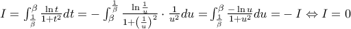 I = \int_{\frac{1}{\beta }}^\beta  {\frac{{\ln t}}{{1 + {t^2}}}dt}  =  - \int_\beta ^{\frac{1}{\beta }} {\frac{{\ln \frac{1}{u}}}{{1 + {{\left( {\frac{1}{u}} \right)}^2}}} \cdot \frac{1}{{{u^2}}}du = } \int_{\frac{1}{\beta }}^\beta  {\frac{{ - \ln u}}{{1 + {u^2}}}du = }  - I \Leftrightarrow I = 0