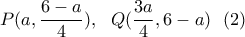\displaystyle{P(a,\frac{6-a}{4}), \ \ Q(\frac{3a}{4}, 6-a) \ \ (2)} \displaystyle{P(a,\frac{6-a}{4}), \ \ Q(\frac{3a}{4}, 6-a) \ \ (2)}