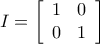 \displaystyle{ 
I = \left[ {\begin{array}{*{20}c} 
   1 & 0  \\ 
   0 & 1  \\ 
\end{array}} \right] 
}