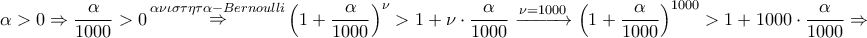 \displaystyle{ 
\alpha  > 0 \Rightarrow \frac{\alpha } 
{{1000}} > 0\mathop  \Rightarrow \limits^{\alpha \nu \iota \sigma \tau \eta \tau \alpha  - Bernoulli} \left( {1 + \frac{\alpha } 
{{1000}}} \right)^\nu   > 1 + \nu  \cdot \frac{\alpha } 
{{1000}}\xrightarrow{{\nu  = 1000}}\left( {1 + \frac{\alpha } 
{{1000}}} \right)^{1000}  > 1 + 1000 \cdot \frac{\alpha } 
{{1000}} \Rightarrow  
}
