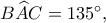 B\widehat AC=135^\circ,