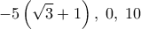  \displaystyle  - 5\left( {\sqrt 3  + 1} \right),\;0,\;10