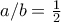 a/b=\frac{1}{2} a/b=\frac{1}{2}