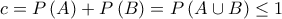 c=P\left( A\right) +P\left( B\right) =P\left( A\cup B\right) \leq 1