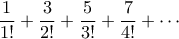 \displaystyle{\frac{1}{1!}+\frac{3}{2!}+\frac{5}{3!}+\frac{7}{4!}+\cdots } \displaystyle{\frac{1}{1!}+\frac{3}{2!}+\frac{5}{3!}+\frac{7}{4!}+\cdots }