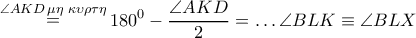 \displaystyle{\mathop  = \limits^{\angle AKD\,\mu \eta \,\,\kappa \upsilon \rho \tau \eta } {180^0} - \dfrac{{\angle AKD}}{2} =  \ldots \angle BLK \equiv \angle BLX}