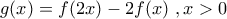 \displaystyle{g(x)=f(2x)-2f(x) \ ,x>0}