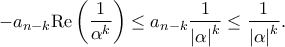 \displaystyle{ - {a_{n - k}}{\mathop{\rm Re}\nolimits} \left( {\frac{1}{{{\alpha ^k}}}} \right) \le {a_{n - k}}\frac{1}{{{{\left| \alpha \right|}^k}}} \le \frac{1}{{{{\left| \alpha \right|}^k}}}.} \displaystyle{ - {a_{n - k}}{\mathop{\rm Re}\nolimits} \left( {\frac{1}{{{\alpha ^k}}}} \right) \le {a_{n - k}}\frac{1}{{{{\left| \alpha \right|}^k}}} \le \frac{1}{{{{\left| \alpha \right|}^k}}}.}