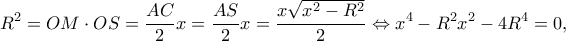 \displaystyle {R^2} = OM \cdot OS = \frac{{AC}}{2}x = \frac{{AS}}{2}x = \frac{{x\sqrt {{x^2} - {R^2}} }}{2} \Leftrightarrow {x^4} - {R^2}{x^2} - 4{R^4} = 0, \displaystyle {R^2} = OM \cdot OS = \frac{{AC}}{2}x = \frac{{AS}}{2}x = \frac{{x\sqrt {{x^2} - {R^2}} }}{2} \Leftrightarrow {x^4} - {R^2}{x^2} - 4{R^4} = 0,