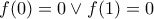 \displaystyle{ f(0)=0 \vee f(1)=0 }