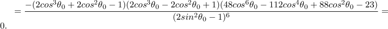 =\displaystyle\frac{-(2cos^3{\theta _0}+2cos^2{\theta _0}-1)(2cos^3{\theta _0}-2cos^2{\theta _0}+1)(48cos^6{\theta _0}-112cos^4{\theta _0}+88cos^2{\theta _0}-23)}{(2sin^2{\theta _0}-1)^6}=0.