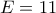 E = 11