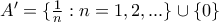 A'=\{\frac{1}{n}: n=1 , 2 , ...\}\cup \{0\}