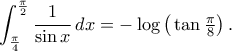\displaystyle\int_{\frac{\pi}{4}}^{\frac{\pi}{2}}\frac{1}{\sin{x}}\,dx=-\log\big(\tan\tfrac{\pi}{8}\big)\,.