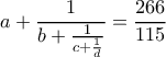 \displaystyle a+\frac{1}{b+\frac{1}{c+\frac{1}{d}}}=\frac{266}{115} \displaystyle a+\frac{1}{b+\frac{1}{c+\frac{1}{d}}}=\frac{266}{115}