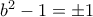 b^2-1=\pm 1
