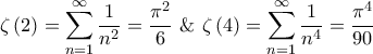 \displaystyle{\zeta \left( 2 \right) = \sum\limits_{n = 1}^\infty {\frac{1}{{{n^2}}}} = \frac{{{\pi ^2}}}{6}{\text{ \& }}\zeta \left( 4 \right) = \sum\limits_{n = 1}^\infty {\frac{1}{{{n^4}}}} = \frac{{{\pi ^4}}}{{90}}} \displaystyle{\zeta \left( 2 \right) = \sum\limits_{n = 1}^\infty {\frac{1}{{{n^2}}}} = \frac{{{\pi ^2}}}{6}{\text{ \& }}\zeta \left( 4 \right) = \sum\limits_{n = 1}^\infty {\frac{1}{{{n^4}}}} = \frac{{{\pi ^4}}}{{90}}}