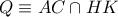 Q\equiv AC\cap HK Q\equiv AC\cap HK