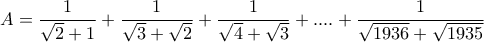 \displaystyle A= \frac {1}{\sqrt 2+1 } +\frac {1}{\sqrt 3+\sqrt 2 } +  \frac {1}{\sqrt 4+\sqrt 3 } +....+ \frac {1}{ \sqrt {1936}+\sqrt {1935} }