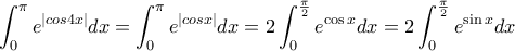 \displaystyle \int_0^\pi e^{|cos 4x|}dx =\int_0^\pi e^{|cos x|}dx=2 \int_{0}^{\frac{\pi }{2}}e^{\cos x}dx=2 \int_{0}^{\frac{\pi }{2}}e^{\sin x}dx \displaystyle \int_0^\pi e^{|cos 4x|}dx =\int_0^\pi e^{|cos x|}dx=2 \int_{0}^{\frac{\pi }{2}}e^{\cos x}dx=2 \int_{0}^{\frac{\pi }{2}}e^{\sin x}dx