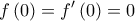 \displaystyle{f\left( 0 \right) = f^{\prime}\left( 0 \right) = 0}