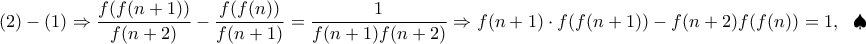 \displaystyle{(2)-(1)\Rightarrow \frac{f(f(n+1))}{f(n+2)}-\frac{f(f(n))}{f(n+1)}=\frac{1}{f(n+1)f(n+2)}\Rightarrow f(n+1)\cdot f(f(n+1))-f(n+2)\cdt f(f(n))=1,~~\spadesuit}