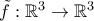 \tilde{f}:\mathbb{R}^3\rightarrow \mathbb{R}^3