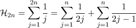 \displaystyle{\mathcal{H}_{2n}=\sum_{j=1}^{2n}\frac{1}{j}=\sum_{j=1}^{n}\frac{1}{2j}+\sum_{j=1}^n\frac{1}{2j-1}} \displaystyle{\mathcal{H}_{2n}=\sum_{j=1}^{2n}\frac{1}{j}=\sum_{j=1}^{n}\frac{1}{2j}+\sum_{j=1}^n\frac{1}{2j-1}}