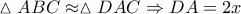\vartriangle ABC \approx \vartriangle DAC \Rightarrow DA = 2x