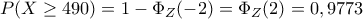 P(X\geq 490)=1-\Phi_Z(-2)=\Phi_Z(2)=0,9773 P(X\geq 490)=1-\Phi_Z(-2)=\Phi_Z(2)=0,9773