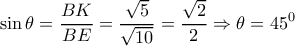 \displaystyle \sin \theta = \frac{BK}{BE} = \frac{\sqrt{5}}{\sqrt{10}} = \frac{\sqrt{2}}{2} \Rightarrow \theta = 45^0 \displaystyle \sin \theta = \frac{BK}{BE} = \frac{\sqrt{5}}{\sqrt{10}} = \frac{\sqrt{2}}{2} \Rightarrow \theta = 45^0