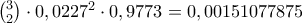 {3 \choose \of 2}\cdot 0,0227^2 \cdot 0,9773=0,00151077875 {3 \choose \of 2}\cdot 0,0227^2 \cdot 0,9773=0,00151077875