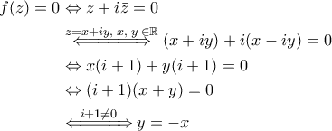 \displaystyle{\begin{aligned} 
f(z)=0 &\Leftrightarrow z+i \bar{z}=0 \\  
 &\overset{z=x+i y , \; x , \;y \;\in \mathbb{R}}{    \Leftarrow\!=\!=\!=\!=\!=\!\!\Rightarrow  }\left ( x+iy \right )+i(x-iy)=0  \\  
 &\Leftrightarrow x(i+1)+y(i+1)=0 \\  
 &\Leftrightarrow (i+1)(x+y)=0 \\  
 &\overset{i+1\neq 0}{\Leftarrow\!=\!=\!=\!=\!\!\Rightarrow} y=-x 
\end{aligned}}