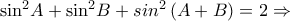 {{\sin }^{2}}A+{{\sin }^{2}}B+si{{n}^{2}}\left( A+B \right)=2\Rightarrow {{\sin }^{2}}A+{{\sin }^{2}}B+si{{n}^{2}}\left( A+B \right)=2\Rightarrow