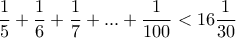 \displaystyle{\frac{1}{5}+\frac{1}{6}+\frac{1}{7}+ ... +\frac{1}{100} < 16\frac{1}{30}}