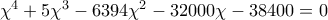 \chi ^{4}+5\chi^{3}-6394\chi ^{2}-32000\chi -38400=0