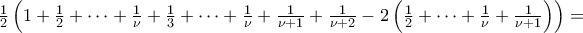 \textstyle\frac{1}{2}\left({1+\frac{1}{2}+\dots+\frac{1}{\nu}+\frac{1}{3}+\dots+\frac{1}{\nu}+\frac{1}{\nu+1}+\frac{1}{\nu+2}-2\left({\frac{1}{2}+\dots+\frac{1}{\nu}+\frac{1}{\nu+1}}\right)}\right)= \textstyle\frac{1}{2}\left({1+\frac{1}{2}+\dots+\frac{1}{\nu}+\frac{1}{3}+\dots+\frac{1}{\nu}+\frac{1}{\nu+1}+\frac{1}{\nu+2}-2\left({\frac{1}{2}+\dots+\frac{1}{\nu}+\frac{1}{\nu+1}}\right)}\right)=