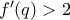 f'(q)>2