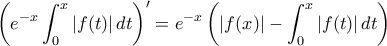 \displaystyle{ \left (e^{-x} \int _0^x |f(t)| \,dt \right ) ' = e^{-x}  \left (|f(x)| - \int _0^x |f(t)| \,dt \right )}