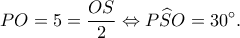 \displaystyle PO = 5 = \frac{{OS}}{2} \Leftrightarrow P\widehat SO = 30^\circ. 