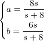 \left\{ \begin{gathered} 
  a = \frac{{8s}}{{s + 8}} \hfill \\ 
  b = \frac{{6s}}{{s + 8}} \hfill \\  
\end{gathered}  \right.