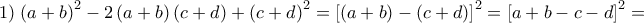 \displaystyle{1)\;{\left( {a + b} \right)^2} - 2\left( {a + b} \right)\left( {c + d} \right) + {\left( {c + d} \right)^2} = {\left[ {\left( {a + b} \right) - \left( {c + d} \right)} \right]^2} = {\left[ {a + b - c - d} \right]^2} = }