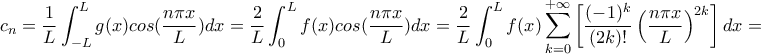 \displaystyle{  c_n=\frac{1}{L} \int_{-L}^{L}g(x)cos(\frac{n \pi x}{L})dx=\frac{2}{L} \int_{0}^{L}f(x)cos(\frac{n \pi x}{L})dx = \frac{2}{L} \int_{0}^{L}f(x)\sum_{k=0}^{+\infty} \left [ \frac{(-1)^k}{(2k)!}\left ( \frac{n \pi x}{L} \right )^{2k} \right ]  dx = }