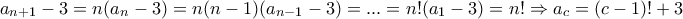 \displaystyle{a_{n+1}-3=n(a_{n}-3)=n(n-1)(a_{n-1}-3)=...=n!(a_{1}-3)=n!\Rightarrow a_{c} = (c-1)! + 3} \displaystyle{a_{n+1}-3=n(a_{n}-3)=n(n-1)(a_{n-1}-3)=...=n!(a_{1}-3)=n!\Rightarrow a_{c} = (c-1)! + 3}
