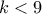 k< 9