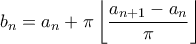\displaystyle b_n = a_n + \pi \left \lfloor \frac{a_{n+1} - a_n}{\pi} \right \rfloor \displaystyle b_n = a_n + \pi \left \lfloor \frac{a_{n+1} - a_n}{\pi} \right \rfloor