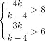 \left\{ \begin{gathered} 
  \frac{{4k}}{{k - 4}} > 8 \hfill \\ 
  \frac{{3k}}{{k - 4}} > 6 \hfill \\  
\end{gathered}  \right.