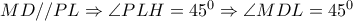 MD//PL \Rightarrow  \angle PLH=45^0 \Rightarrow  \angle MDL=45^0